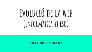 Evolució de la web
(Informàtica 4t eso)
Paula Adell i Barbas
 