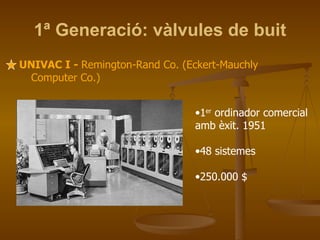 1ª Generació: vàlvules de buit UNIVAC I -  Remington-Rand Co. (Eckert-Mauchly Computer Co.) 1 er  ordinador comercial amb èxit. 1951 48 sistemes 250.000 $ 