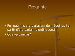 Pregunta Per què fins ara parlavem de màquines i a partir d’ara parlam d’ordinadors? Que va canviar? 