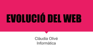 Clàudia Olivé
Informàtica
EVOLUCIÓ DEL WEB
 