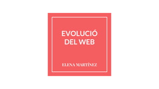 EVOLUCIÓ
DEL WEB
ELENA MARTÍNEZ
 
