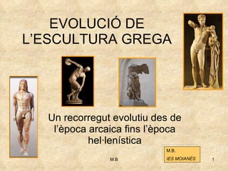 EVOLUCIÓ DE L’ESCULTURA GREGA Un recorregut evolutiu des de l’època arcaica fins l’època hel·lenística M.B. IES MOIANÈS 