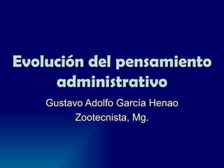 Evolución del pensamiento administrativo Gustavo Adolfo García Henao Zootecnista, Mg. 