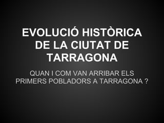 EVOLUCIÓ HISTÒRICA
   DE LA CIUTAT DE
     TARRAGONA
    QUAN I COM VAN ARRIBAR ELS
PRIMERS POBLADORS A TARRAGONA ?
 