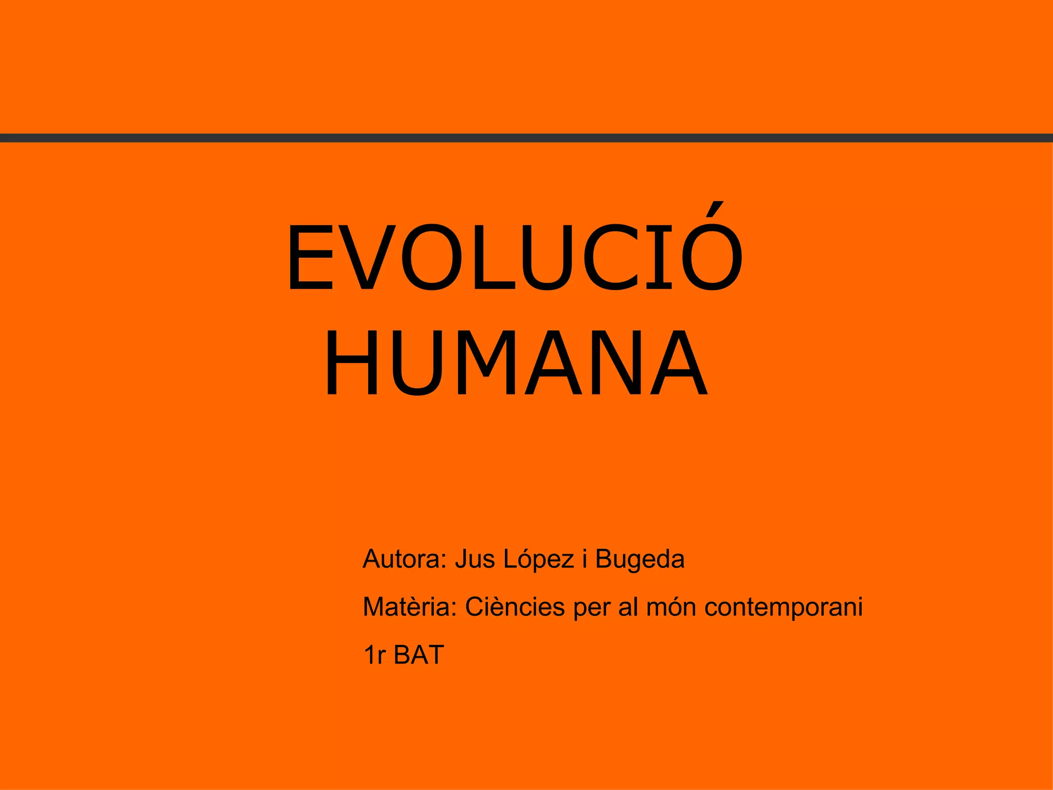 EVOLUCIÓ HUMANA Autora: Jus López i Bugeda Matèria: Ciències per al món contemporani 1r BAT 