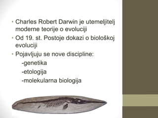 • Charles Robert Darwin je utemeljitelj
moderne teorije o evoluciji
• Od 19. st. Postoje dokazi o biološkoj
evoluciji
• Pojavljuju se nove discipline:
-genetika
-etologija
-molekularna biologija
 