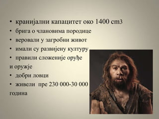 • кранијални капацитет око 1400 cm3
• брига о члановима породице
• веровали у загробни живот
• имали су развијену културу
• правили сложеније оруђе
и оружје
• добри ловци
• живели пре 230 000-30 000
година
 