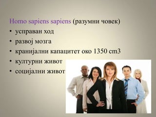 Homo sapiens sapiens (разумни човек)
• усправан ход
• развој мозга
• кранијални капацитет око 1350 cm3
• културни живот
• социјални живот
 