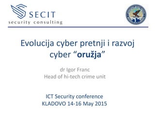 Evolucija cyber pretnji i razvoj
cyber “oružja”
dr Igor Franc
Head of hi-tech crime unit
ICT Security conference
KLADOVO 14-16 May 2015
 