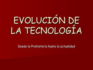 EVOLUCIÓN DE LA TECNOLOGÍA Desde la Prehistoria hasta la actualidad 