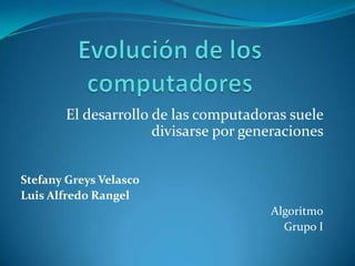Evolución de los computadores El desarrollo de las computadoras suele divisarse por generaciones  Stefany Greys Velasco Luis Alfredo Rangel Algoritmo Grupo I 