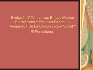 Evolución Y Tendencias En Los Medios Electrónicos Y Digitales Desde La Perspectiva De La Comunicación Social Y El Periodismo   