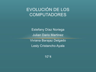 EVOLUCIÓN DE LOS
 COMPUTADORES


 Estefany Díaz Noriega
  Julian Dario Martinez
 Viviana Barajaz Delgado
 Lesly Cristancho Ayala


          10°4
 