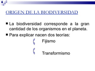 ORIGEN DE LA BIODIVERSIDAD

 La biodiversidad corresponde a la gran
  cantidad de los organismos en el planeta.
 Para explicar nacen dos teorías:

                    Fijismo

                  Transformismo
 