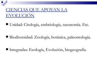 CIENCIAS QUE APOYAN LA
EVOLUCIÓN
   Unidad: Citología, embriología, taxonomía. Etc.

   Biodiversidad: Zoología, botánica, paleontología.

   Integradas: Ecología, Evolución, biogeografía.
 