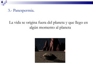 3.- Panespermia.

La vida se origina fuera del planeta y que llego en
             algún momento al planeta
 