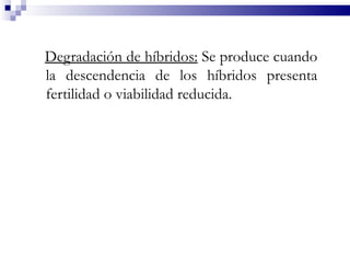 Degradación de híbridos: Se produce cuando
la descendencia de los híbridos presenta
fertilidad o viabilidad reducida.
 