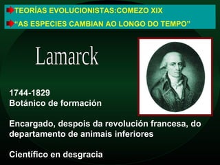 TEORÍAS EVOLUCIONISTAS:COMEZO XIX
 “AS ESPECIES CAMBIAN AO LONGO DO TEMPO”




1744-1829
Botánico de formación

Encargado, despois da revolución francesa, do
departamento de animais inferiores

Científico en desgracia
 