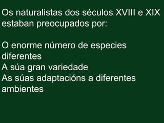Os naturalistas dos séculos XVIII e XIX
estaban preocupados por:

O enorme número de especies
diferentes
A súa gran variedade
As súas adaptacións a diferentes
ambientes
 