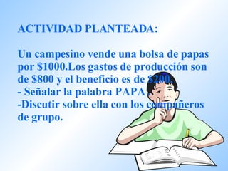 ACTIVIDAD PLANTEADA:   Un campesino vende una bolsa de papas por $1000.Los gastos de producción son de $800 y el beneficio es de $200.  - Señalar la palabra PAPA . -Discutir sobre ella con los compañeros de grupo. 