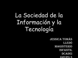 La Sociedad de la
Información y la
   Tecnología
            Jessica Tomás
                     Lledó
               Magisterio
                  Infantil
                    DCADEI
 