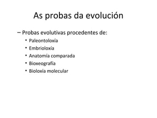 As probas da evolución
– Probas evolutivas procedentes de:
   •   Paleontoloxía
   •   Embrioloxía
   •   Anatomía comparada
   •   Bioxeografía
   •   Bioloxía molecular
 