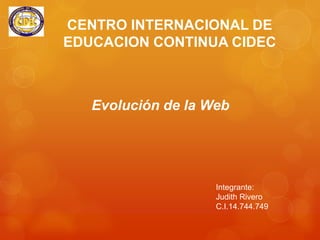 CENTRO INTERNACIONAL DE
EDUCACION CONTINUA CIDEC

Evolución de la Web

Integrante:
Judith Rivero
C.I.14.744.749

 