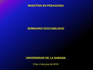 MAESTRIA EN PEDAGOGIA
SEMINARIO EDUCABILIDAD
UNIVERSIDAD DE LA SABANA
Chía, 4 de junio de 2016
 