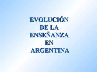 EVOLUCIÓN  DE LA  ENSEÑANZA  EN  ARGENTINA 