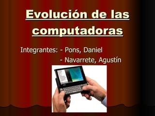 Evolución de las computadoras Integrantes: - Pons, Daniel   - Navarrete, Agustín 