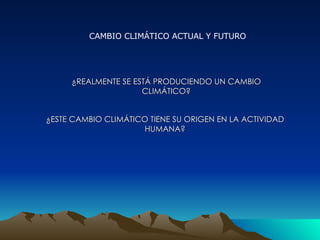 CAMBIO CLIMÁTICO ACTUAL Y FUTURO ¿REALMENTE SE ESTÁ PRODUCIENDO UN CAMBIO CLIMÁTICO? ¿ESTE CAMBIO CLIMÁTICO TIENE SU ORIGE...