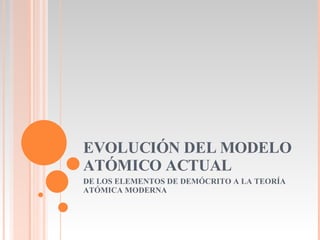 EVOLUCIÓN DEL MODELO ATÓMICO ACTUAL DE LOS ELEMENTOS DE DEMÓCRITO A LA TEORÍA ATÓMICA MODERNA 