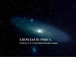 CIENCIAS II: FÍSICA Profesor: L. E. Carlos Rafael Morales Campos 