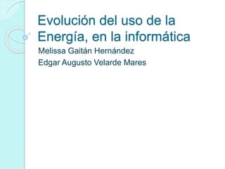Evolución del uso de la
Energía, en la informática
Melissa Gaitán Hernández
Edgar Augusto Velarde Mares
 
