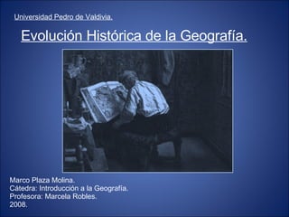 Evolución Histórica de la Geografía. ,[object Object],Marco Plaza Molina. Cátedra: Introducción a la Geografía. Profesora: Marcela Robles. 2008. 