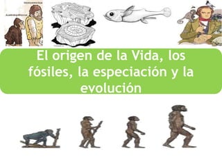 El origen de la Vida, los
fósiles, la especiación y la
evolución
 