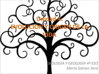 Unidad 4:
EVOLUCIÓN Y ORIGEN DE LA
VIDA
BIOLOGÍA Y GEOLOGÍA 4º ESO
Marta Gómez Vera
 