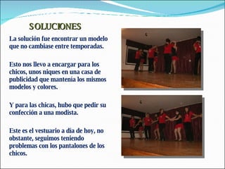 SOLUCIONES La solución fue encontrar un modelo que no cambiase entre temporadas.  Esto nos llevo a encargar para los chicos, unos niques en una casa de publicidad que mantenía los mismos modelos y colores. Y para las chicas, hubo que pedir su confección a una modista. Este es el vestuario a día de hoy, no obstante, seguimos teniendo problemas con los pantalones de los chicos. 