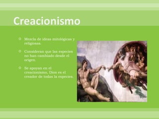 Mezcla de ideas mitológicas y religiosas. Consideran que las especies no han cambiado desde el origen. Se apoyan en el creacionismo, Dios es el creador de todas la especies. 