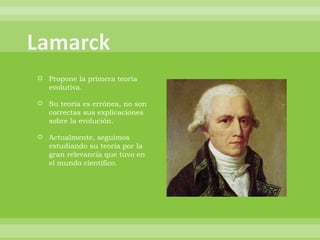 Propone la primera teoría evolutiva. Su teoría es errónea, no son correctas sus explicaciones sobre la evolución. Actualmente, seguimos estudiando su teoría por la gran relevancia que tuvo en el mundo científico. 