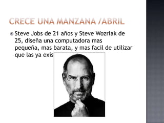  SteveJobs de 21 años y Steve Wozrlak de
 25, diseña una computadora mas
 pequeña, mas barata, y mas facil de utilizar
 que las ya existentes.
 