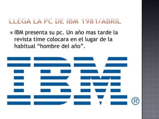  IBMpresenta su pc. Un año mas tarde la
 revista time colocara en el lugar de la
 habitual “hombre del año”.
 