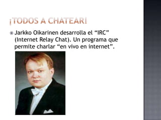  JarkkoOikarinen desarrolla el “IRC”
 (Internet Relay Chat). Un programa que
 permite charlar “en vivo en internet”.
 