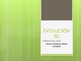 EVOLUCIÓN
3D
PRESENTADO POR:
DIANA PATRICIA ROJAS
ALVAREZ
 