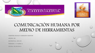 COMUNICACIÓN HUMANA POR 
MEDIO DE HERRAMIENTAS 
CRISTINA NATALY CARRASCO RASCÓN 
GRUPO: G8 
MATRICULA: 283135 
PERIODO 1 Y TAREA 2 
FECHA: 26/08/2014 
 