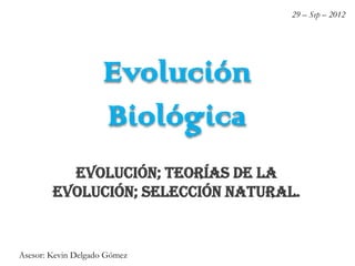 Evolución
Biológica
Evolución; Teorías de la
Evolución; Selección Natural.
Asesor: Kevin Delgado Gómez
29 – Sep – 2012
 