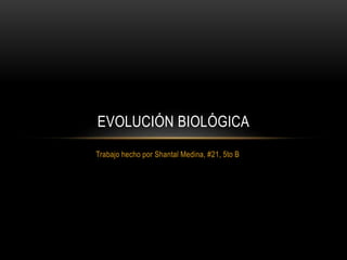 Trabajo hecho por Shantal Medina, #21, 5to B
EVOLUCIÓN BIOLÓGICA
 