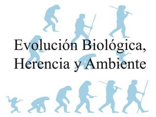 Evolución Biológica, 
Herencia y Ambiente 
 