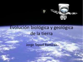 Evolución biológica y geológica
          de la tierra

       Jorge Tepud Ramírez
 