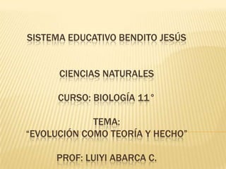 SISTEMA EDUCATIVO BENDITO JESÚS


      CIENCIAS NATURALES

      CURSO: BIOLOGÍA 11°

             TEMA:
“EVOLUCIÓN COMO TEORÍA Y HECHO”

     PROF: LUIYI ABARCA C.
 